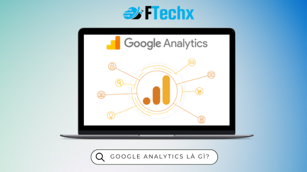 Google Analytics là gì? Lợi ích, tính năng, các chỉ số quan trọng và cách sử dụng Google Analytics