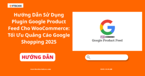 Hướng Dẫn Sử Dụng Plugin Google Product Feed Cho WooCommerce: Tối Ưu Quảng Cáo Google Shopping 2025